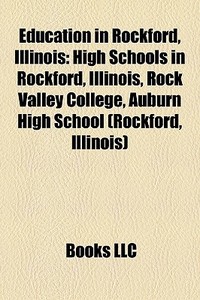 Education In Rockford, Illinois: High Schools In Rockford, Illinois, Rock Valley College, Auburn High School (rockford, Illinois) di Source Wikipedia edito da Books Llc