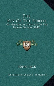 The Key of the Forth: Or Historical Sketches of the Island of May (1858) di John Jack edito da Kessinger Publishing