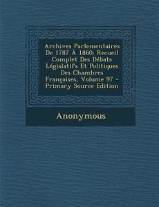 Archives Parlementaires de 1787 a 1860: Recueil Complet Des Debats Legislatifs Et Politiques Des Chambres Francaises, Volume 97 di Anonymous edito da Nabu Press