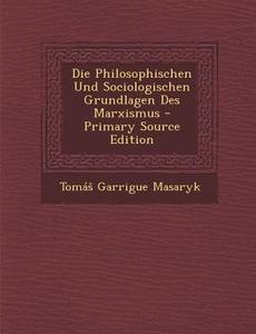 Die Philosophischen Und Sociologischen Grundlagen Des Marxismus di Toma Masaryk edito da Nabu Press