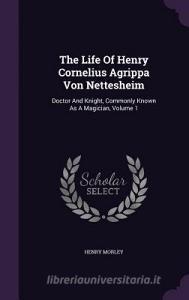 The Life Of Henry Cornelius Agrippa Von Nettesheim di Henry Morley edito da Palala Press