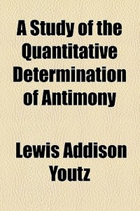 A Study Of The Quantitative Determination Of Antimony di Lewis Addison Youtz edito da General Books Llc