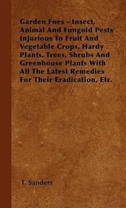 Garden Foes - Insect, Animal And Fungoid Pests Injurious To Fruit And Vegetable Crops, Hardy Plants, Trees, Shrubs And G di T. Sanders edito da Dick Press