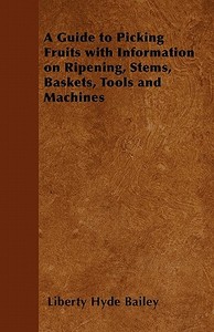 A Guide to Picking Fruits with Information on Ripening, Stems, Baskets, Tools and Machines di Liberty Hyde Jr. Bailey, L. H. Bailey edito da Clack Press