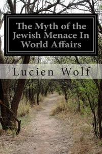 The Myth of the Jewish Menace in World Affairs di Lucien Wolf edito da Createspace