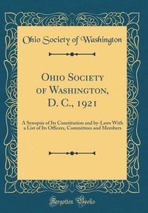 Ohio Society of Washington, D. C., 1921: A Synopsis of Its Constitution and By-Laws with a List of Its Officers, Committees and Members (Classic Repri di Ohio Society of Washington edito da Forgotten Books