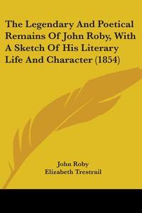 The Legendary And Poetical Remains Of John Roby, With A Sketch Of His Literary Life And Character (1854) di John Roby edito da Kessinger Publishing, Llc