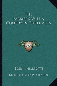 The Farmer's Wife a Comedy in Three Acts di Eden Phillpotts edito da Kessinger Publishing