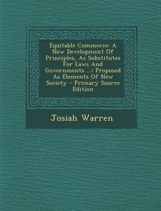 Equitable Commerce: A New Development of Principles, as Substitutes for Laws and Governments ...: Proposed as Elements of New Society - Pr di Josiah Warren edito da Nabu Press