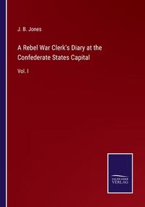 A Rebel War Clerk's Diary at the Confederate States Capital di J. B. Jones edito da Salzwasser-Verlag