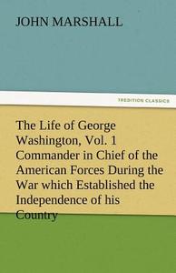 The Life of George Washington, Vol. 1 Commander in Chief of the American Forces During the War which Established the Ind di John Marshall edito da TREDITION CLASSICS