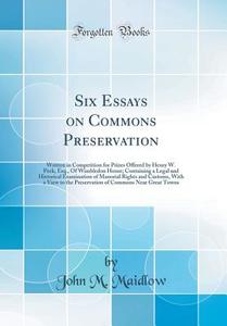 Six Essays on Commons Preservation: Written in Competition for Prizes Offered by Henry W. Peek, Esq., of Wimbledon House; Containing a Legal and Histo di John M. Maidlow edito da Forgotten Books