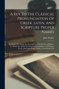 A Key To The Classical Pronunciation Of Greek, Latin, And Scripture Proper Names: In Which The Words Are Accented And Divided Into Syllables: To Which di John Walker edito da LEGARE STREET PR