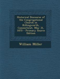 Historical Discourse of the Congregational Church in Killingworth, Connecticut, May 31, 1870 di William Miller edito da Nabu Press