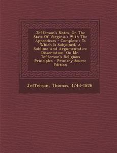 Jefferson's Notes, on the State of Virginia: With the Appendixes - Complete: To Which Is Subjoined, a Sublime and Argumentative Dissertation, on Mr. J di Jefferson Thomas 1743-1826 edito da Nabu Press