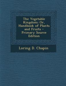The Vegetable Kingdom; Or, Handbook of Plants and Fruits - Primary Source Edition di Loring D. Chapin edito da Nabu Press