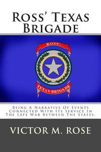 Ross' Texas Brigade: Being a Narrative of Events Connected with Its Service in the Late War Between the States di Victor M. Rose edito da Createspace