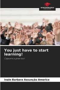 You just have to start learning! di Inain Barbara Assunção Americo edito da Our Knowledge Publishing