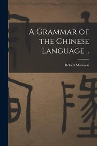 A Grammar of the Chinese Language .. di Robert Morrison edito da LEGARE STREET PR