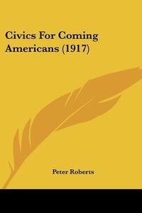 Civics for Coming Americans (1917) di Peter Roberts edito da Kessinger Publishing