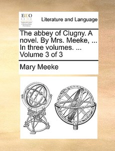 The Abbey Of Clugny. A Novel. By Mrs. Meeke, ... In Three Volumes. ... Volume 3 Of 3 di Mary Meeke edito da Gale Ecco, Print Editions