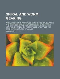 Spiral and Worm Gearing; A Treatise on the Principles, Dimensions, Calculation and Design of Spiral and Worm Gearing, Together with the Chapters on Th di Machinery edito da Rarebooksclub.com