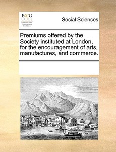 Premiums Offered By The Society, Instituted At London, For The Encouragement Of Arts, Manufactures, And Commerce di Multiple Contributors edito da Gale Ecco, Print Editions