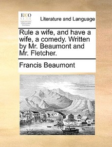 Rule A Wife, And Have A Wife, A Comedy. Written By Mr. Beaumont And Mr. Fletcher di Francis Beaumont edito da Gale Ecco, Print Editions