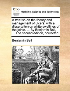 A Treatise On The Theory And Management Of Ulcers di Benjamin Bell edito da Gale Ecco, Print Editions