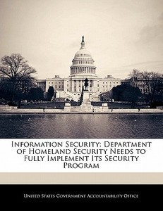 Information Security: Department Of Homeland Security Needs To Fully Implement Its Security Program edito da Bibliogov