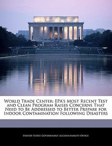 World Trade Center: Epa\'s Most Recent Test And Clean Program Raises Concerns That Need To Be Addressed To Better Prepare For Indoor Contamination Fol edito da Bibliogov