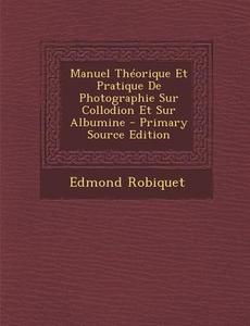 Manuel Theorique Et Pratique de Photographie Sur Collodion Et Sur Albumine - Primary Source Edition di Edmond Robiquet edito da Nabu Press