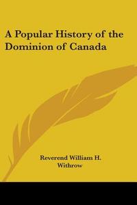 A Popular History Of The Dominion Of Canada di Reverend William H. Withrow edito da Kessinger Publishing Co