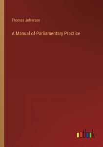 A Manual of Parliamentary Practice di Thomas Jefferson edito da Outlook Verlag