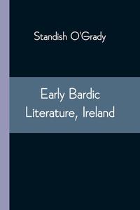 Early Bardic Literature, Ireland di O'Grady Standish O'Grady edito da Alpha Editions