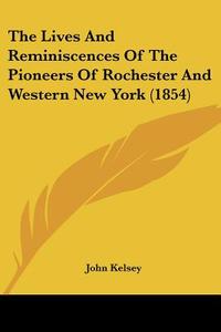The Lives and Reminiscences of the Pioneers of Rochester and Western New York (1854) di John Kelsey edito da Kessinger Publishing