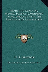 Brain and Mind Or, Mental Science Considered in Accordance with the Principles of Phrenology di H. S. Drayton edito da Kessinger Publishing