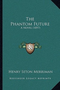 The Phantom Future: A Novel (1897) di Henry Seton Merriman edito da Kessinger Publishing