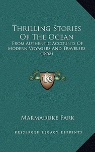 Thrilling Stories of the Ocean: From Authentic Accounts of Modern Voyagers and Travelers (1852) di Marmaduke Park edito da Kessinger Publishing