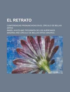 El Retrato; Conferencias Pronunciadas En El Circulo De Bellas Artes di Angel Aviles edito da General Books Llc