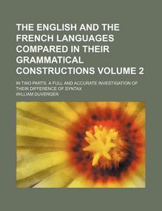 The English and the French Languages Compared in Their Grammatical Constructions Volume 2; In Two Parts. a Full and Accurate Investigation of Their Di di William Duverger edito da Rarebooksclub.com