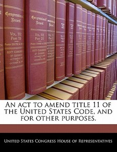 An Act To Amend Title 11 Of The United States Code, And For Other Purposes. edito da Bibliogov