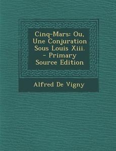 Cinq-Mars: Ou, Une Conjuration Sous Louis XIII. di Alfred De Vigny edito da Nabu Press