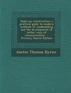 Highway Construction; A Practical Guide to Modern Methods of Roadbuilding and the Development of Better Ways of Communication di Austin Thomas Byrne edito da Nabu Press