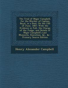 The Trial of Major Campbell, for the Murder of Captain Boyd, in a Duel, on the 23d of June, 1807: With the Evidence in Full, the Charge of the Judge, di Henry Alexander Campbell edito da Nabu Press