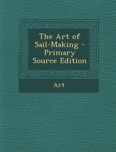 The Art of Sail-Making - Primary Source Edition di Art edito da Nabu Press