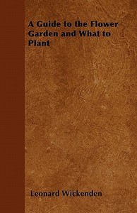 A Guide to the Flower Garden and What to Plant di Leonard Wickenden edito da Benson Press