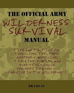The Official Army Wilderness Survival Manual: Tips and Tactics for Tools, Shelter, Food, Weaponry, Medicine, Tracking, Evasion, and Everything Else Yo di U. S. Army Field Manual 3-05 70 edito da Createspace