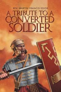 A Tribute to a Converted Soldier di Rev. Martin Francis Edior edito da AuthorHouse