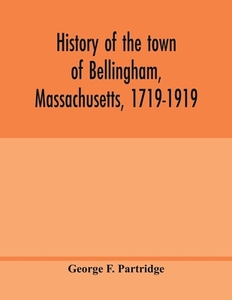 History of the town of Bellingham, Massachusetts, 1719-1919 di George F. Partridge edito da Alpha Editions